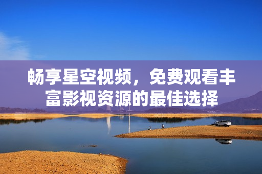 畅享星空视频，免费观看丰富影视资源的最佳选择