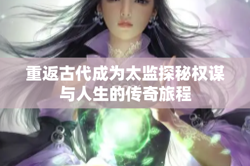 重返古代成为太监探秘权谋与人生的传奇旅程