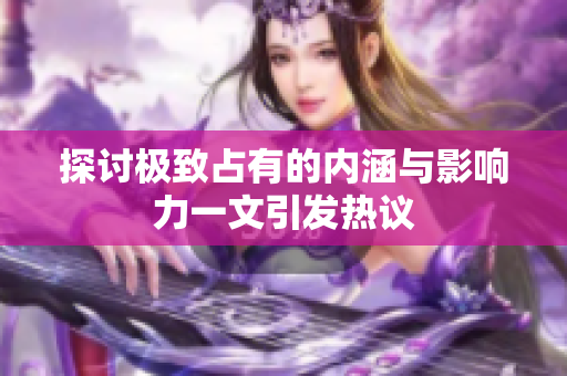 探讨极致占有的内涵与影响力一文引发热议