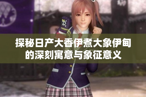 探秘日产大香伊煮大象伊甸的深刻寓意与象征意义