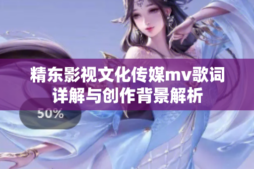 精东影视文化传媒mv歌词详解与创作背景解析