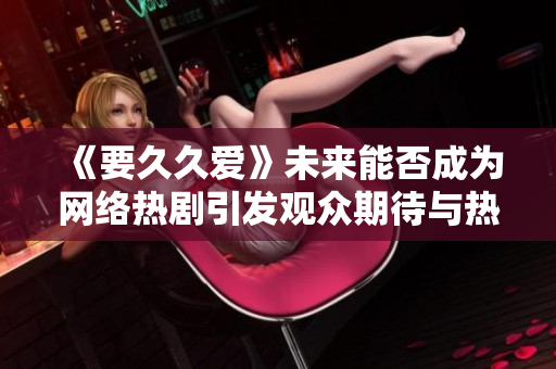 《要久久爱》未来能否成为网络热剧引发观众期待与热议