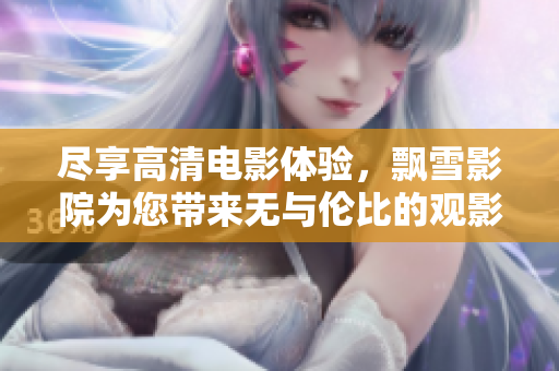 尽享高清电影体验，飘雪影院为您带来无与伦比的观影乐趣