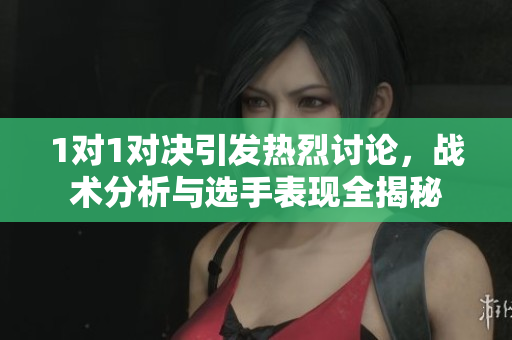 1对1对决引发热烈讨论，战术分析与选手表现全揭秘