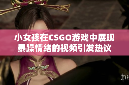 小女孩在CSGO游戏中展现暴躁情绪的视频引发热议