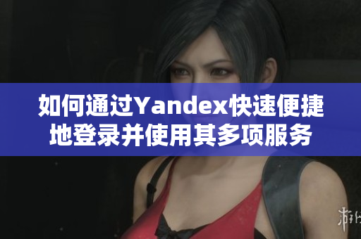 如何通过Yandex快速便捷地登录并使用其多项服务