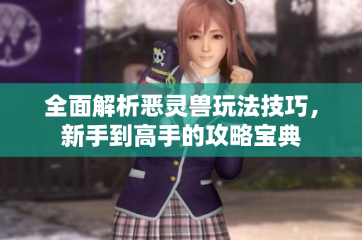 全面解析恶灵兽玩法技巧，新手到高手的攻略宝典