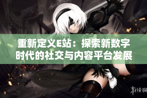 重新定义E站：探索新数字时代的社交与内容平台发展