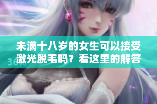 未满十八岁的女生可以接受激光脱毛吗？看这里的解答与建议