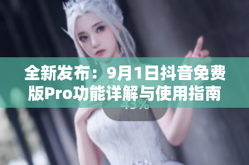 全新发布：9月1日抖音免费版Pro功能详解与使用指南