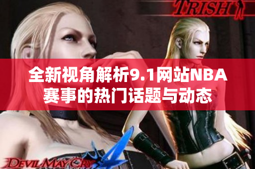 全新视角解析9.1网站NBA赛事的热门话题与动态