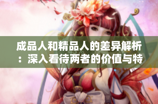 成品人和精品人的差异解析：深入看待两者的价值与特征