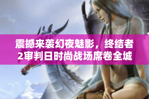 震撼来袭幻夜魅影，终结者2审判日时尚战场席卷全城