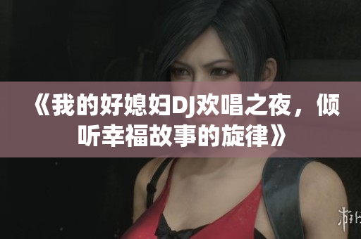 《我的好媳妇DJ欢唱之夜，倾听幸福故事的旋律》