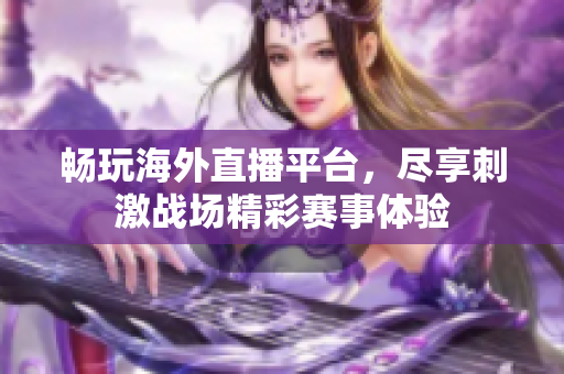 畅玩海外直播平台，尽享刺激战场精彩赛事体验