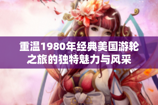 重温1980年经典美国游轮之旅的独特魅力与风采