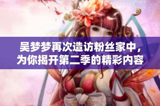 吴梦梦再次造访粉丝家中，为你揭开第二季的精彩内容