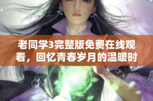 老同学3完整版免费在线观看，回忆青春岁月的温暖时光