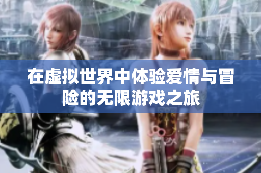 在虚拟世界中体验爱情与冒险的无限游戏之旅