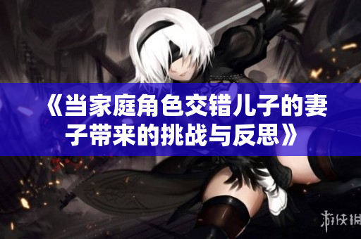 《当家庭角色交错儿子的妻子带来的挑战与反思》
