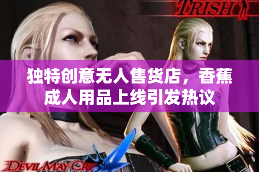 独特创意无人售货店，香蕉成人用品上线引发热议