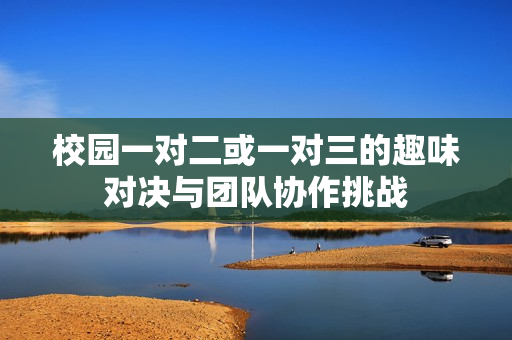 校园一对二或一对三的趣味对决与团队协作挑战