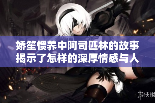 娇笙惯养中阿司匹林的故事揭示了怎样的深厚情感与人生哲理
