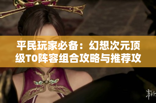 平民玩家必备：幻想次元顶级T0阵容组合攻略与推荐攻略