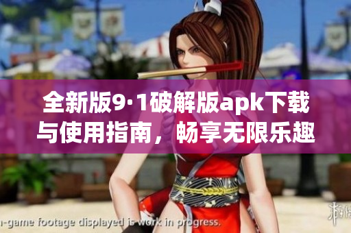 全新版9·1破解版apk下载与使用指南，畅享无限乐趣