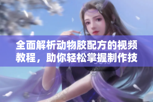 全面解析动物胶配方的视频教程，助你轻松掌握制作技巧