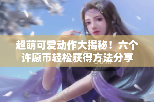超萌可爱动作大揭秘！六个许愿币轻松获得方法分享