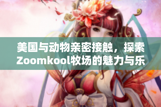 美国与动物亲密接触，探索Zoomkool牧场的魅力与乐趣