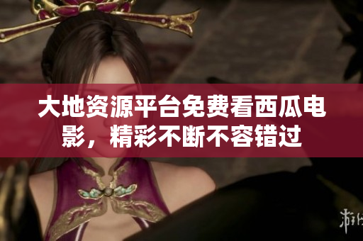 大地资源平台免费看西瓜电影，精彩不断不容错过