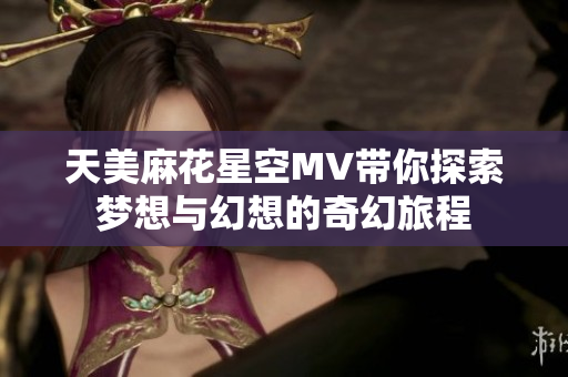 天美麻花星空MV带你探索梦想与幻想的奇幻旅程
