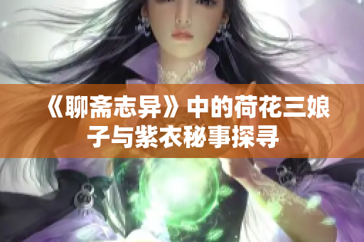 《聊斋志异》中的荷花三娘子与紫衣秘事探寻