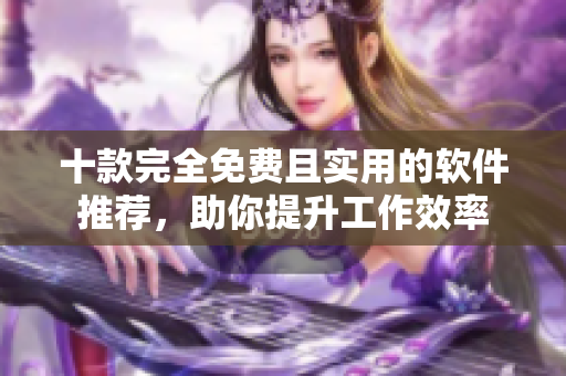 十款完全免费且实用的软件推荐，助你提升工作效率