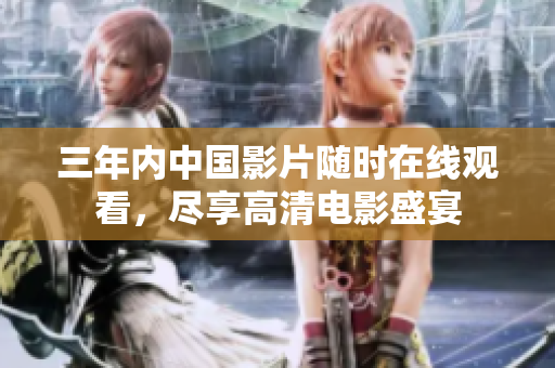 三年内中国影片随时在线观看，尽享高清电影盛宴