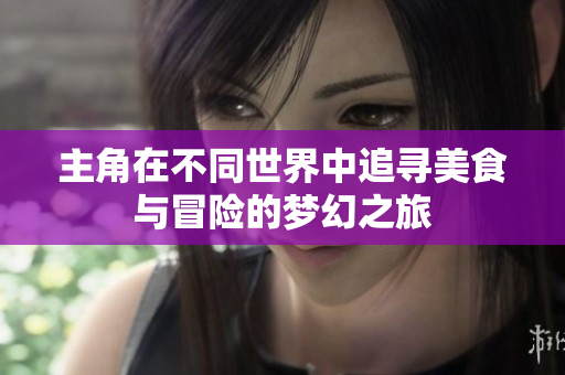 主角在不同世界中追寻美食与冒险的梦幻之旅