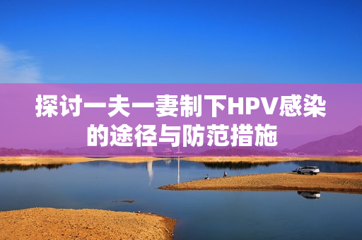探讨一夫一妻制下HPV感染的途径与防范措施