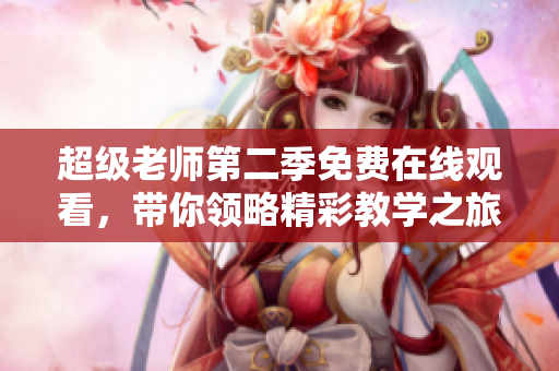 超级老师第二季免费在线观看，带你领略精彩教学之旅