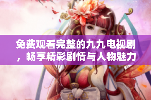 免费观看完整的九九电视剧，畅享精彩剧情与人物魅力