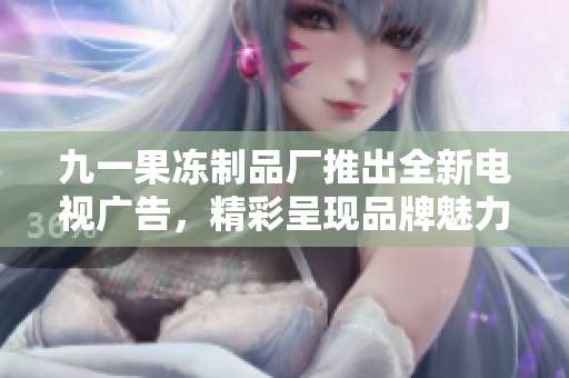九一果冻制品厂推出全新电视广告，精彩呈现品牌魅力