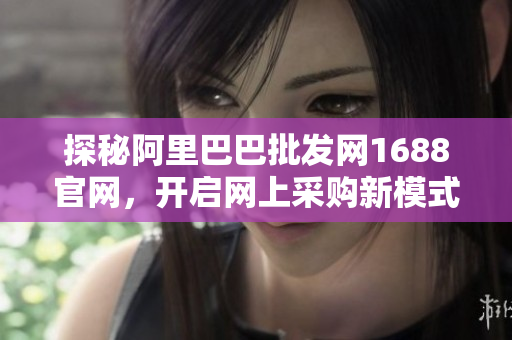 探秘阿里巴巴批发网1688官网，开启网上采购新模式