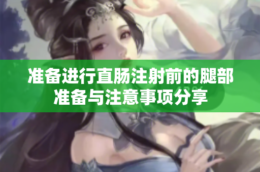 准备进行直肠注射前的腿部准备与注意事项分享