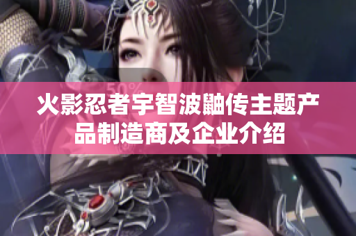 火影忍者宇智波鼬传主题产品制造商及企业介绍