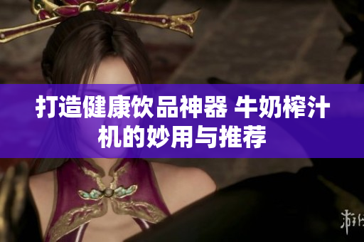 打造健康饮品神器 牛奶榨汁机的妙用与推荐