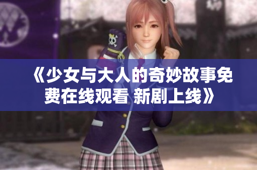 《少女与大人的奇妙故事免费在线观看 新剧上线》