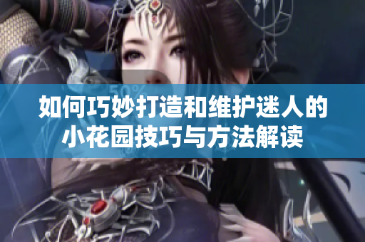 如何巧妙打造和维护迷人的小花园技巧与方法解读