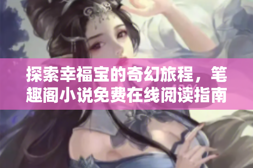 探索幸福宝的奇幻旅程，笔趣阁小说免费在线阅读指南