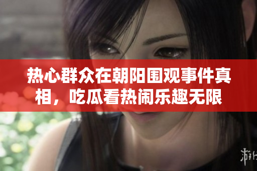 热心群众在朝阳围观事件真相，吃瓜看热闹乐趣无限